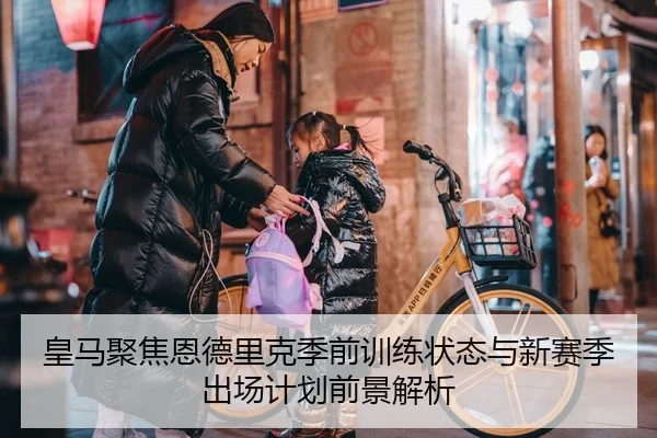 皇马聚焦恩德里克季前训练状态与新赛季出场计划前景解析