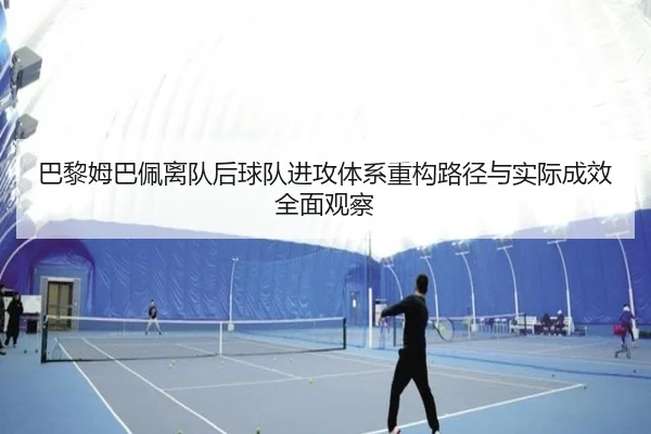 巴黎姆巴佩离队后球队进攻体系重构路径与实际成效全面观察
