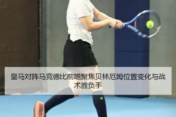 皇马对阵马竞德比前瞻聚焦贝林厄姆位置变化与战术胜负手