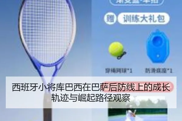 西班牙小将库巴西在巴萨后防线上的成长轨迹与崛起路径观察