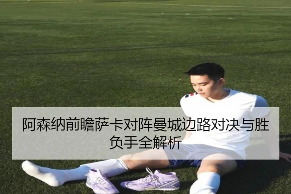 阿森纳前瞻萨卡对阵曼城边路对决与胜负手全解析