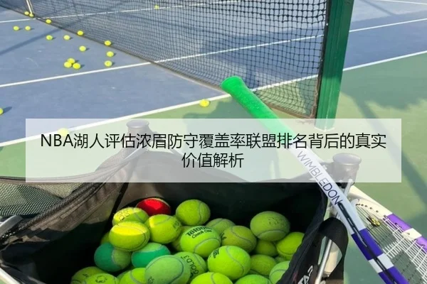 NBA湖人评估浓眉防守覆盖率联盟排名背后的真实价值解析